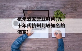 杭州酒家营业时间(九十年代杭州比较知名的酒家)