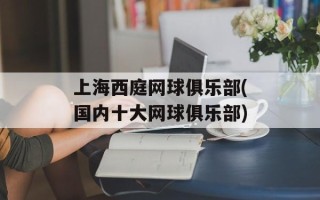 上海西庭网球俱乐部(国内十大网球俱乐部)