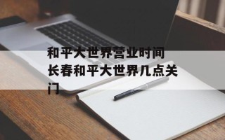 和平大世界营业时间 长春和平大世界几点关门