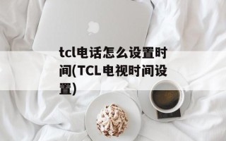 tcl电话怎么设置时间(TCL电视时间设置)