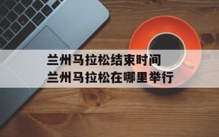 兰州马拉松结束时间 兰州马拉松在哪里举行