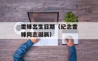 雷锋出生日期（纪念雷锋同志诞辰）