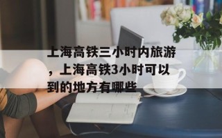 上海高铁三小时内旅游，上海高铁3小时可以到的地方有哪些