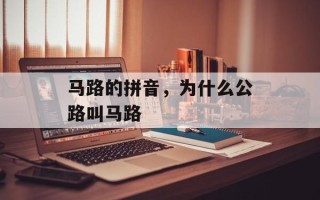 马路的拼音，为什么公路叫马路
