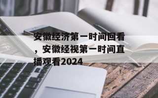 安徽经济第一时间回看，安徽经视第一时间直播观看2024