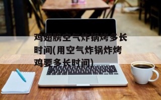 鸡翅膀空气炸锅烤多长时间(用空气炸锅炸烤鸡要多长时间)