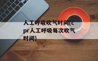 人工呼吸吹气时间(cpr人工呼吸每次吹气时间)