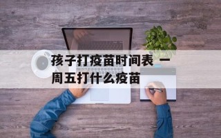 孩子打疫苗时间表 一周五打什么疫苗