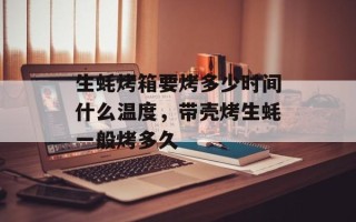 生蚝烤箱要烤多少时间什么温度，带壳烤生蚝一般烤多久