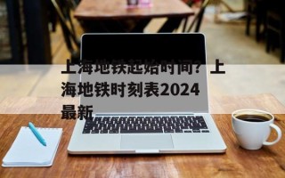 上海地铁起始时间？上海地铁时刻表2024最新