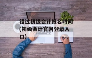错过初级会计报名时间(初级会计官网登录入口)