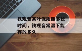 铁观音茶叶保质期多长时间，铁观音常温下能存放多久