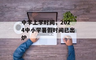 中学上学时间，2024中小学暑假时间已出炉