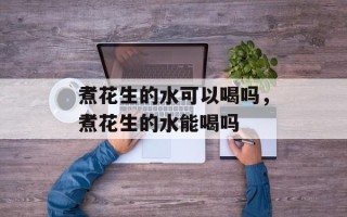 煮花生的水可以喝吗，煮花生的水能喝吗