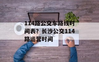 114路公交车路线时间表？长沙公交114路运营时间