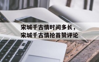 宋城千古情时间多长，宋城千古情抢首赞评论