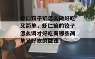 虾仁饺子馅怎么做好吃又简单，虾仁馅的饺子怎么调才好吃有哪些简单又好吃的做法