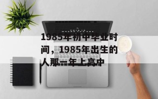 1985年初中毕业时间，1985年出生的人那一年上高中