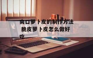 爽口萝卜皮的制作方法 脆皮萝卜皮怎么做好吃