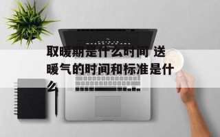 取暖期是什么时间 送暖气的时间和标准是什么
