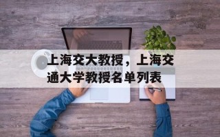 上海交大教授，上海交通大学教授名单列表