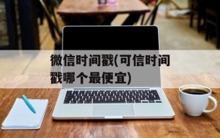 微信时间戳(可信时间戳哪个最便宜)