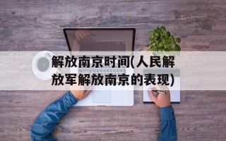 解放南京时间(人民解放军解放南京的表现)