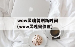 wow灵魂兽刷新时间(wow灵魂兽位置)