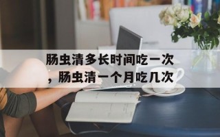肠虫清多长时间吃一次，肠虫清一个月吃几次