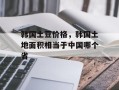 韩国土豆价格，韩国土地面积相当于中国哪个省