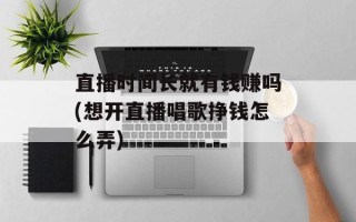 直播时间长就有钱赚吗(想开直播唱歌挣钱怎么弄)