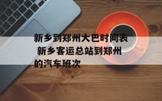 新乡到郑州大巴时间表 新乡客运总站到郑州的汽车班次