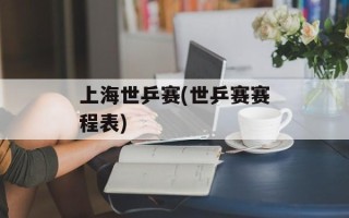 上海世乒赛(世乒赛赛程表)