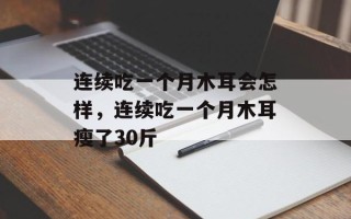 连续吃一个月木耳会怎样，连续吃一个月木耳瘦了30斤