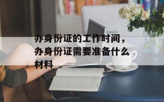 办身份证的工作时间，办身份证需要准备什么材料