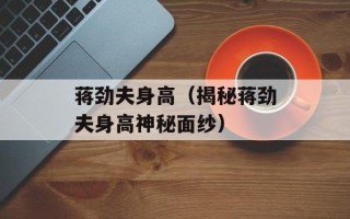 蒋劲夫身高（揭秘蒋劲夫身高神秘面纱）
