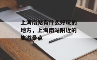上海南站有什么好玩的地方，上海南站附近的旅游景点