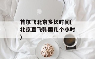 首尔飞北京多长时间(北京直飞韩国几个小时)
