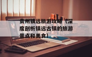 贵州镇远旅游攻略（深度剖析镇远古镇的旅游景点和美食）