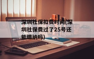 深圳社保扣费时间(深圳社保费过了25号还能缴纳吗)