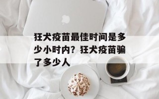 狂犬疫苗最佳时间是多少小时内？狂犬疫苗骗了多少人