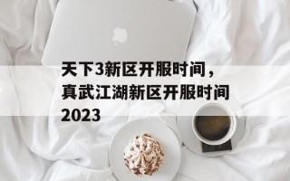 天下3新区开服时间，真武江湖新区开服时间2023