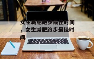 女生减肥跑步最佳时间，女生减肥跑步最佳时间