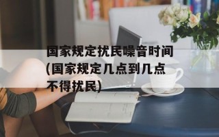 国家规定扰民噪音时间(国家规定几点到几点不得扰民)