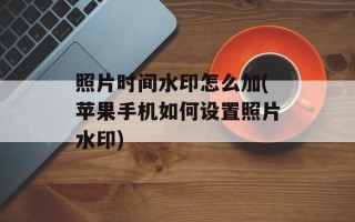 照片时间水印怎么加(苹果手机如何设置照片水印)