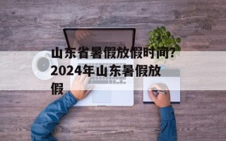 山东省暑假放假时间？2024年山东暑假放假