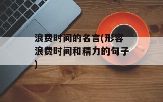 浪费时间的名言(形容浪费时间和精力的句子)