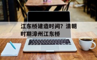 江东桥建造时间？清朝时期漳州江东桥