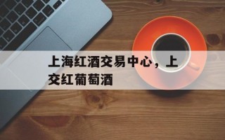 上海红酒交易中心，上交红葡萄酒