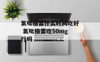 氯吡格雷什么时间吃好 氯吡格雷吃50mg行吗